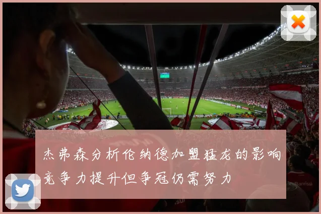 杰弗森分析伦纳德加盟猛龙的影响竞争力提升但争冠仍需努力