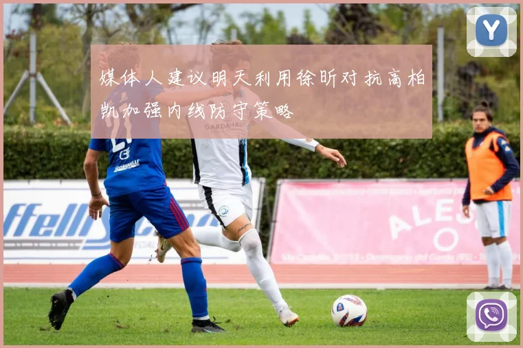媒体人建议明天利用徐昕对抗高柏凯加强内线防守策略