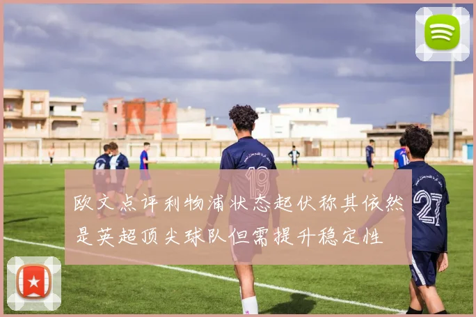 欧文点评利物浦状态起伏称其依然是英超顶尖球队但需提升稳定性