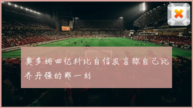 奥多姆回忆科比自信发言称自己比乔丹强的那一刻