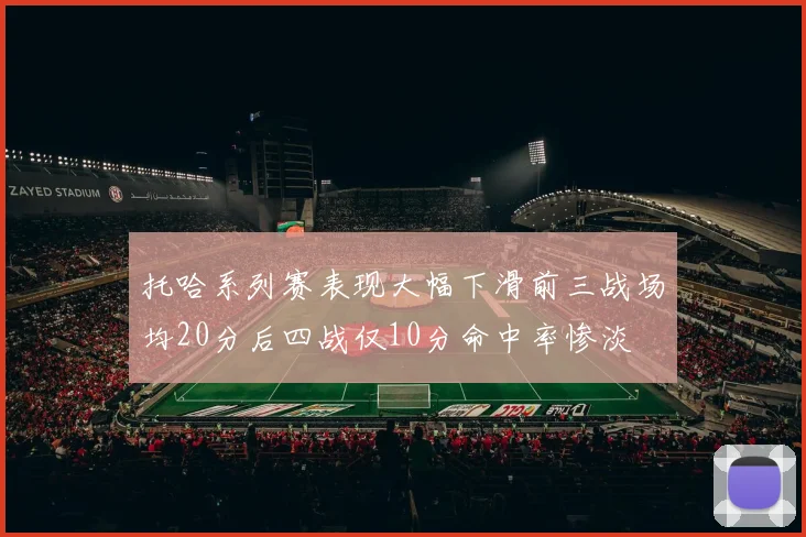 托哈系列赛表现大幅下滑前三战场均20分后四战仅10分命中率惨淡