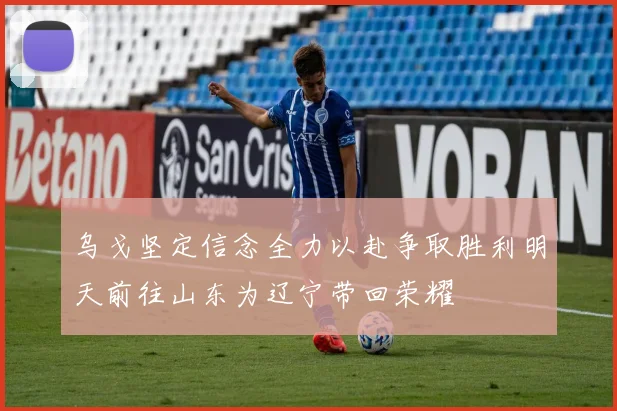乌戈坚定信念全力以赴争取胜利明天前往山东为辽宁带回荣耀