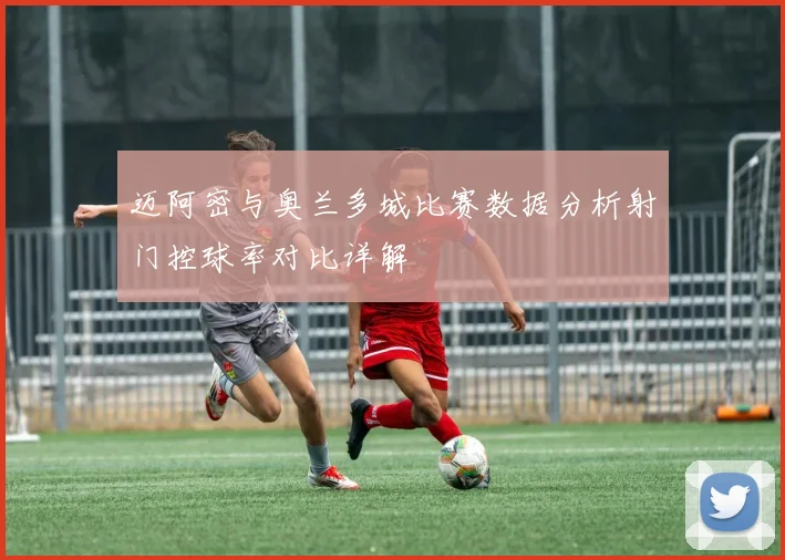 迈阿密与奥兰多城比赛数据分析射门控球率对比详解