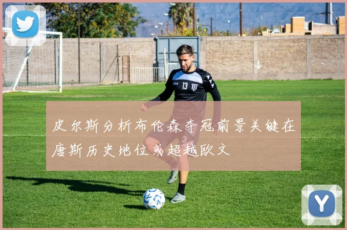 皮尔斯分析布伦森夺冠前景关键在唐斯历史地位或超越欧文