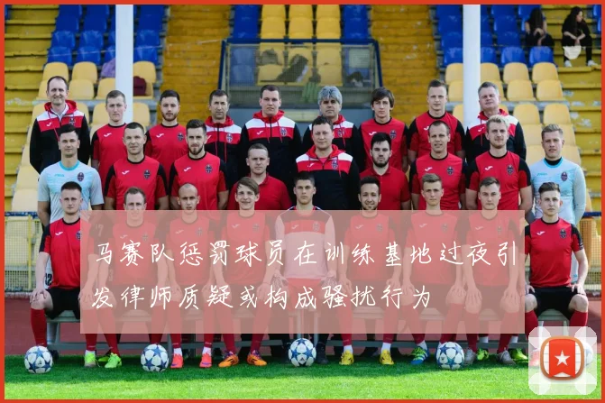 马赛队惩罚球员在训练基地过夜引发律师质疑或构成骚扰行为