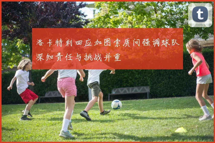 洛卡特利回应加图索质问强调球队深知责任与挑战并重