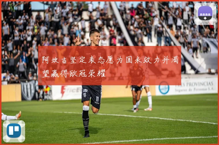 阿坎吉坚定表态愿为国米效力并渴望赢得欧冠荣耀