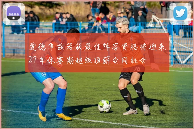 爱德华兹若获最佳阵容资格将迎来27年休赛期超级顶薪合同机会