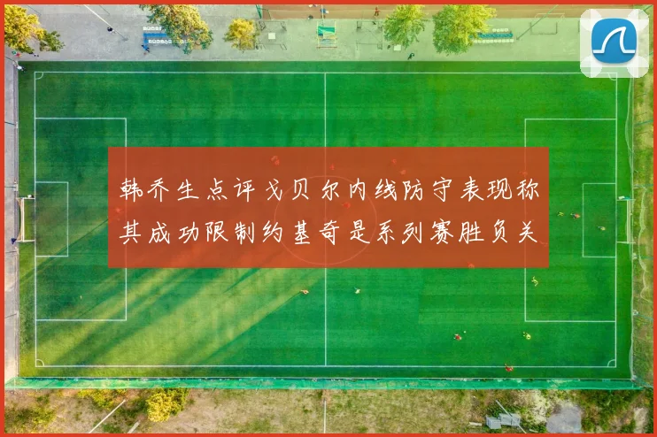 韩乔生点评戈贝尔内线防守表现称其成功限制约基奇是系列赛胜负关键