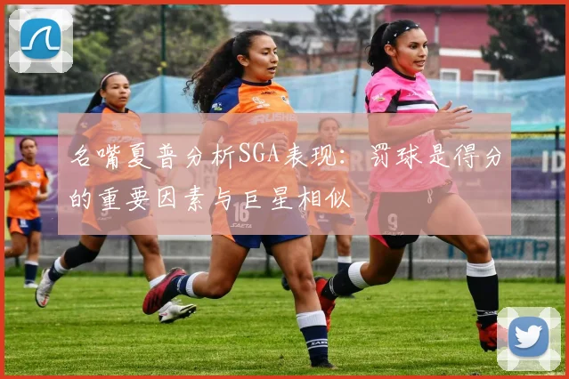 名嘴夏普分析SGA表现：罚球是得分的重要因素与巨星相似