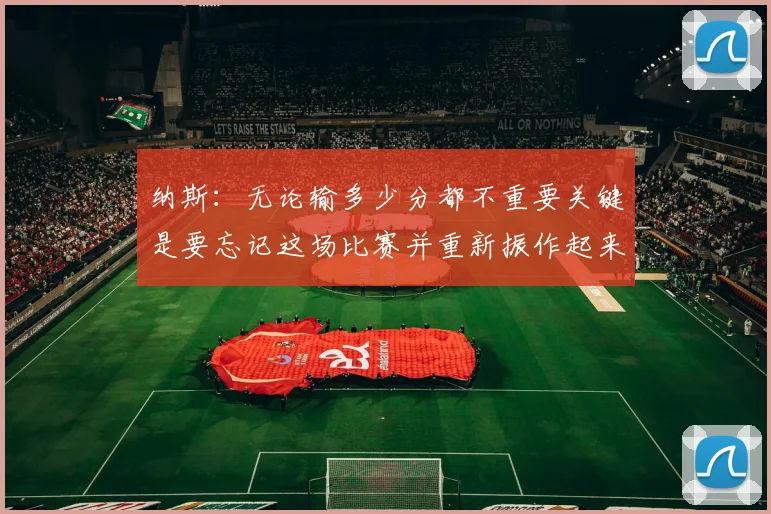 纳斯：无论输多少分都不重要关键是要忘记这场比赛并重新振作起来