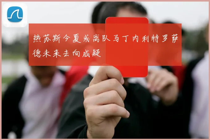 热苏斯今夏或离队马丁内利特罗萨德未来去向成疑